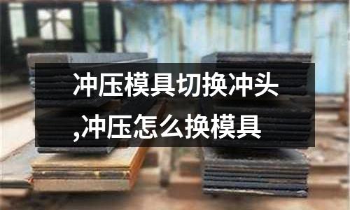 沖壓模具切換沖頭,沖壓怎么換模具