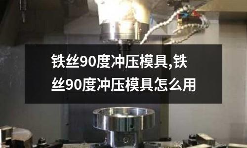 鐵絲90度沖壓模具,鐵絲90度沖壓模具怎么用