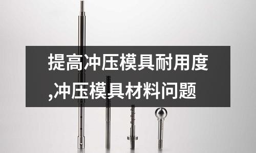 提高沖壓模具耐用度,沖壓模具材料問(wèn)題