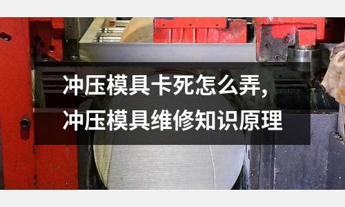 沖壓模具卡死怎么弄,沖壓模具維修知識原理