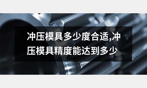 沖壓模具多少度合適,沖壓模具精度能達到多少