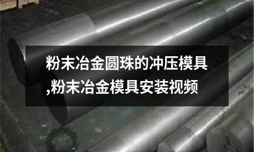 粉末冶金圓珠的沖壓模具,粉末冶金模具安裝視頻