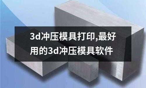 3d沖壓模具打印,最好用的3d沖壓模具軟件