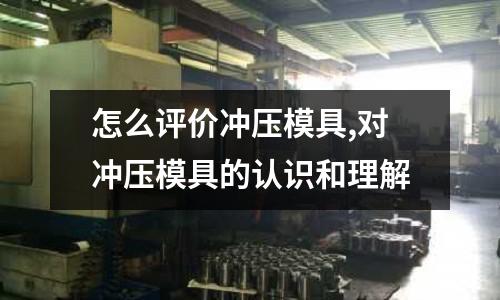 怎么評價沖壓模具,對沖壓模具的認識和理解