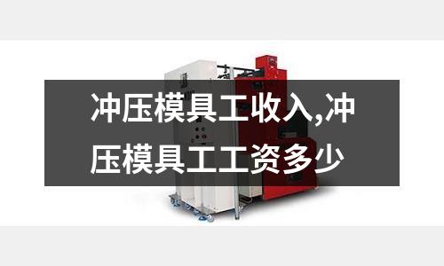 沖壓模具工收入,沖壓模具工工資多少