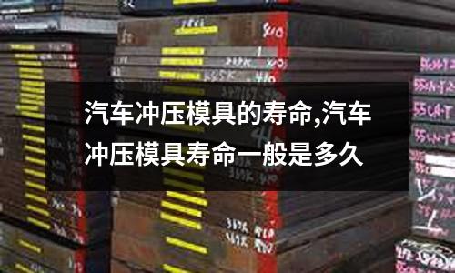 汽車沖壓模具的壽命,汽車沖壓模具壽命一般是多久