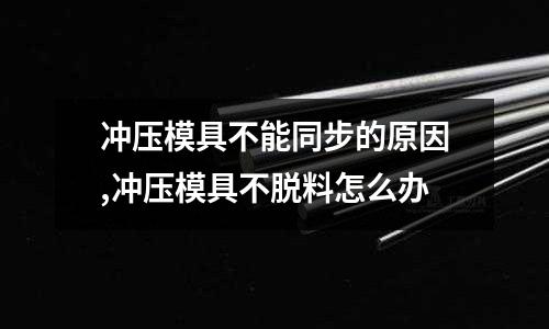 沖壓模具不能同步的原因,沖壓模具不脫料怎么辦