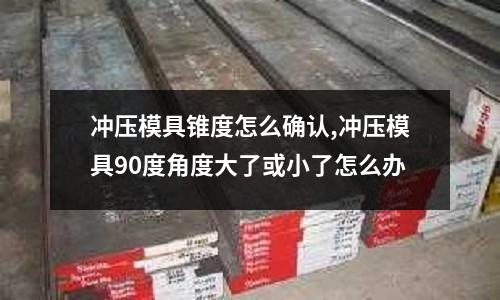 沖壓模具錐度怎么確認,沖壓模具90度角度大了或小了怎么辦