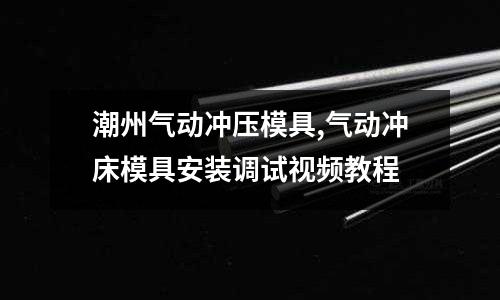 潮州氣動沖壓模具,氣動沖床模具安裝調(diào)試視頻教程