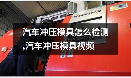 汽車沖壓模具怎么檢測,汽車沖壓模具視頻