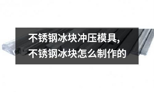 不銹鋼冰塊沖壓模具,不銹鋼冰塊怎么制作的