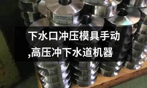 下水口沖壓模具手動,高壓沖下水道機(jī)器