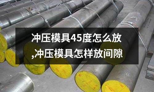 沖壓模具45度怎么放,沖壓模具怎樣放間隙