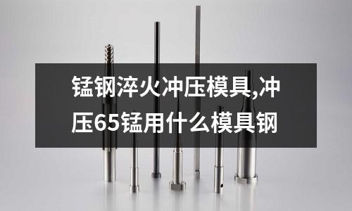 錳鋼淬火沖壓模具,沖壓65錳用什么模具鋼