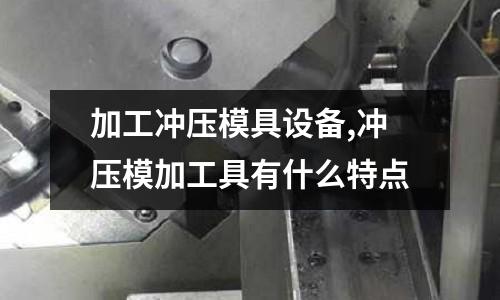 加工沖壓模具設備,沖壓模加工具有什么特點