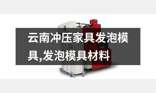 云南沖壓家具發(fā)泡模具,發(fā)泡模具材料