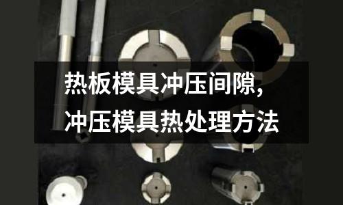 熱板模具沖壓間隙,沖壓模具熱處理方法