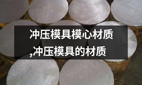 沖壓模具模心材質(zhì),沖壓模具的材質(zhì)