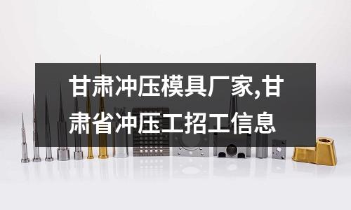 甘肅沖壓模具廠家,甘肅省沖壓工招工信息