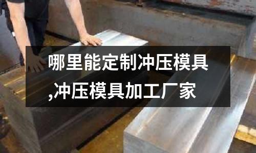 哪里能定制沖壓模具,沖壓模具加工廠家