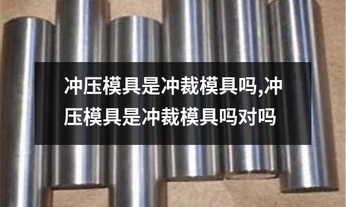 沖壓模具是沖裁模具嗎,沖壓模具是沖裁模具嗎對嗎