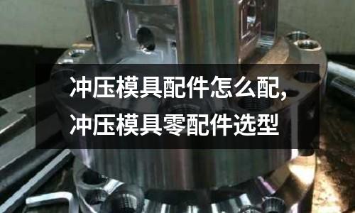 沖壓模具配件怎么配,沖壓模具零配件選型