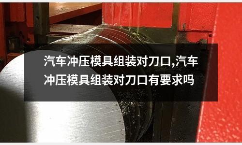 汽車沖壓模具組裝對刀口,汽車沖壓模具組裝對刀口有要求嗎