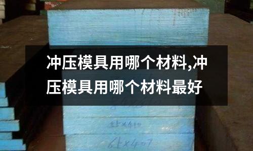 沖壓模具用哪個(gè)材料,沖壓模具用哪個(gè)材料最好