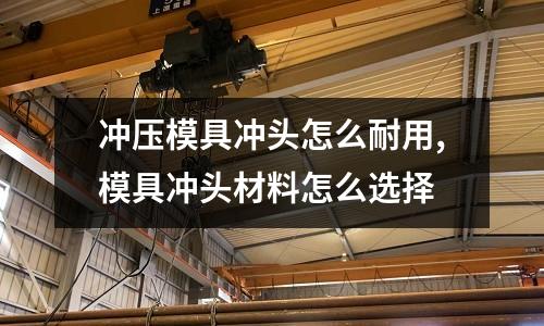 沖壓模具沖頭怎么耐用,模具沖頭材料怎么選擇