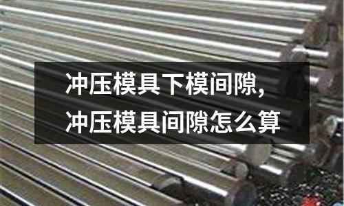 沖壓模具下模間隙,沖壓模具間隙怎么算