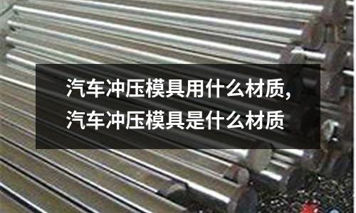 汽車沖壓模具用什么材質(zhì),汽車沖壓模具是什么材質(zhì)