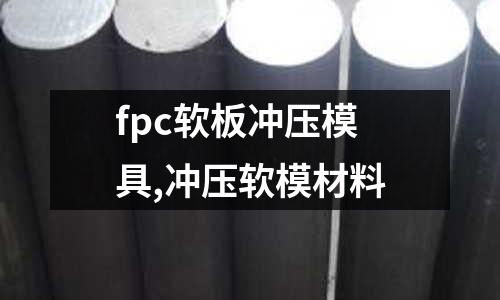 fpc軟板沖壓模具,沖壓軟模材料