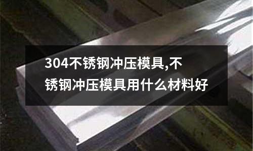 304不銹鋼沖壓模具,不銹鋼沖壓模具用什么材料好