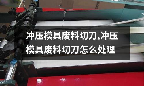 沖壓模具廢料切刀,沖壓模具廢料切刀怎么處理