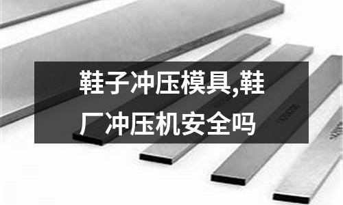 鞋子沖壓模具,鞋廠沖壓機安全嗎