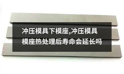 沖壓模具下模座,沖壓模具模座熱處理后壽命會延長嗎