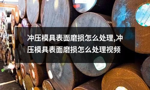 沖壓模具表面磨損怎么處理,沖壓模具表面磨損怎么處理視頻