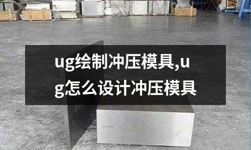 ug繪制沖壓模具,ug怎么設(shè)計(jì)沖壓模具