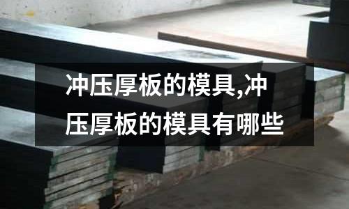 沖壓厚板的模具,沖壓厚板的模具有哪些