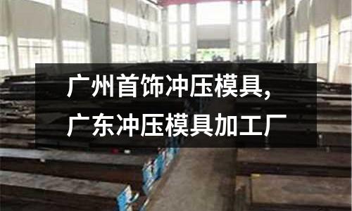 廣州首飾沖壓模具,廣東沖壓模具加工廠