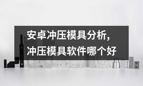 安卓沖壓模具分析,沖壓模具軟件哪個(gè)好