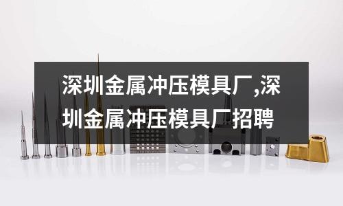 深圳金屬?zèng)_壓模具廠,深圳金屬?zèng)_壓模具廠招聘