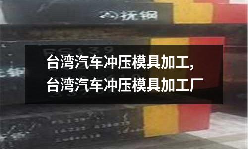 臺灣汽車沖壓模具加工,臺灣汽車沖壓模具加工廠