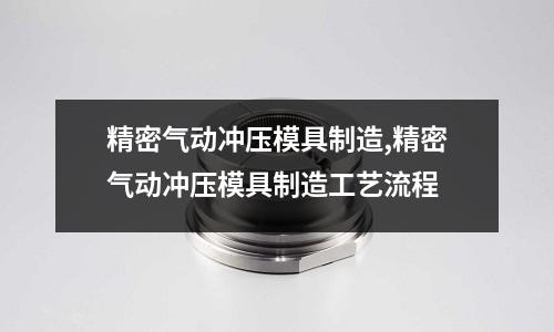 精密氣動沖壓模具制造,精密氣動沖壓模具制造工藝流程