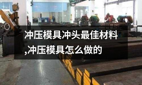 沖壓模具沖頭最佳材料,沖壓模具怎么做的