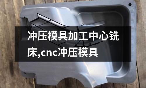 沖壓模具加工中心銑床,cnc沖壓模具