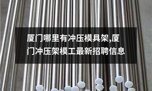 廈門哪里有沖壓模具架,廈門沖壓架模工最新招聘信息