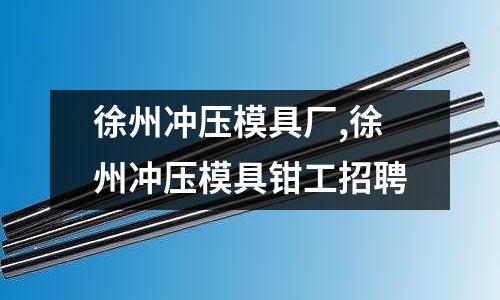 徐州沖壓模具廠,徐州沖壓模具鉗工招聘