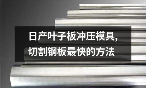 日產(chǎn)葉子板沖壓模具,切割鋼板最快的方法