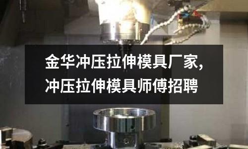 金華沖壓拉伸模具廠家,沖壓拉伸模具師傅招聘